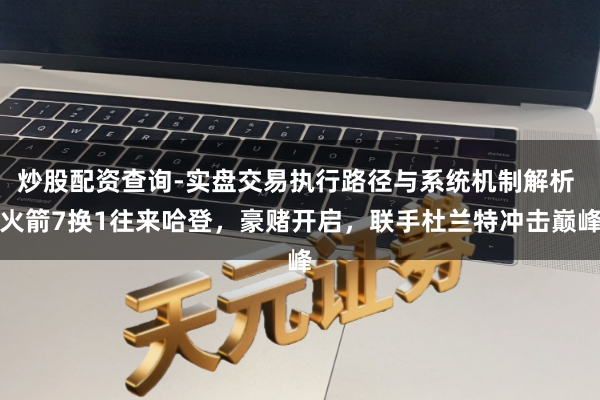 炒股配资查询-实盘交易执行路径与系统机制解析 火箭7换1往来哈登，豪赌开启，联手杜兰特冲击巅峰
