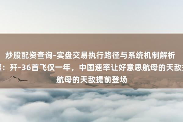 炒股配资查询-实盘交易执行路径与系统机制解析 好意思媒：歼-36首飞仅一年，中国速率让好意思航母的天敌提前登场