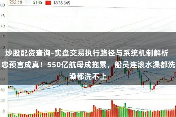 炒股配资查询-实盘交易执行路径与系统机制解析 张召忠预言成真！550亿航母成拖累，船员连滚水澡都洗不上