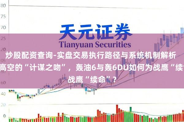 炒股配资查询-实盘交易执行路径与系统机制解析 万米高空的“计谋之吻”，轰油6与轰6DU如何为战鹰“续命”？