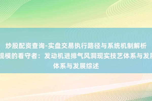 炒股配资查询-实盘交易执行路径与系统机制解析 飞翔规模的看守者：发动机进排气风洞现实技艺体系与发展综述