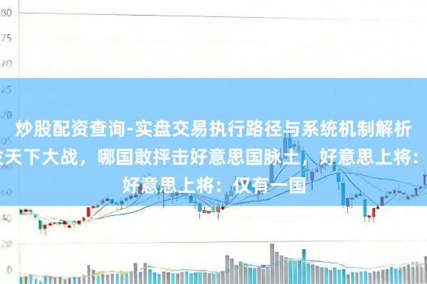 炒股配资查询-实盘交易执行路径与系统机制解析 一朝爆发天下大战，哪国敢抨击好意思国脉土，好意思上将：仅有一国