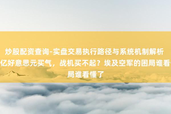 炒股配资查询-实盘交易执行路径与系统机制解析 350亿好意思元买气，战机买不起？埃及空军的困局谁看懂了