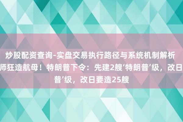 炒股配资查询-实盘交易执行路径与系统机制解析 好意思舟师狂造航母！特朗普下令：先建2艘‘特朗普’级，改日要造25艘