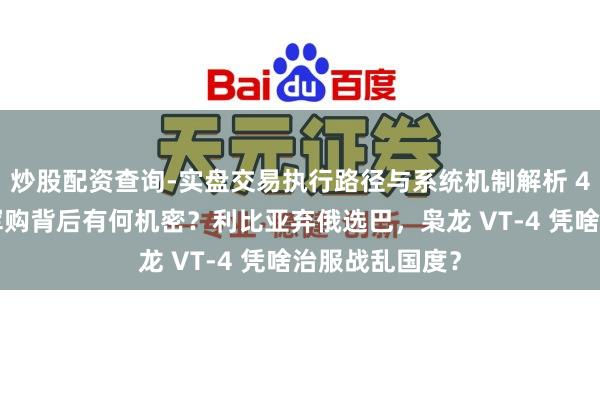 炒股配资查询-实盘交易执行路径与系统机制解析 46亿好意思元军购背后有何机密？利比亚弃俄选巴，枭龙 VT-4 凭啥治服战乱国度？