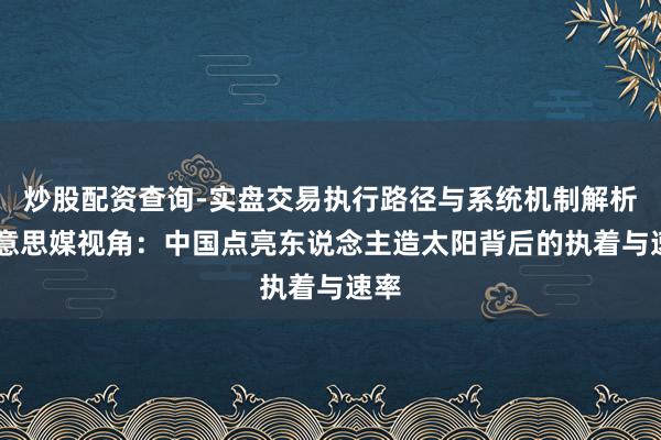 炒股配资查询-实盘交易执行路径与系统机制解析 好意思媒视角：中国点亮东说念主造太阳背后的执着与速率