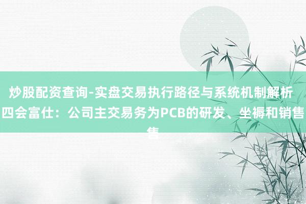 炒股配资查询-实盘交易执行路径与系统机制解析 四会富仕：公司主交易务为PCB的研发、坐褥和销售