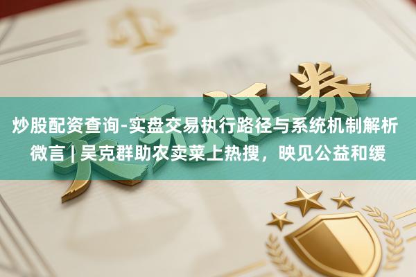 炒股配资查询-实盘交易执行路径与系统机制解析 微言 | 吴克群助农卖菜上热搜，映见公益和缓