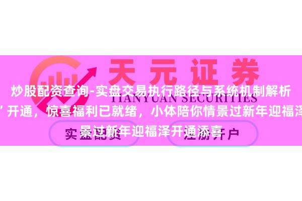 炒股配资查询-实盘交易执行路径与系统机制解析 新春“趣”开通，惊喜福利已就绪，小体陪你情景过新年迎福泽开通添喜