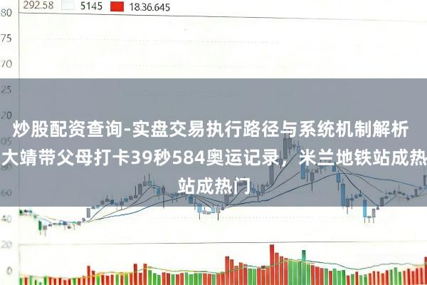 炒股配资查询-实盘交易执行路径与系统机制解析 武大靖带父母打卡39秒584奥运记录，米兰地铁站成热门