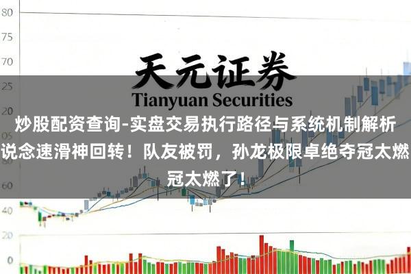 炒股配资查询-实盘交易执行路径与系统机制解析 短说念速滑神回转！队友被罚，孙龙极限卓绝夺冠太燃了！