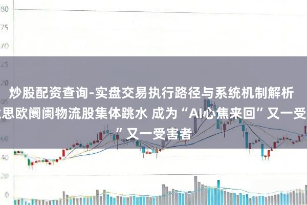 炒股配资查询-实盘交易执行路径与系统机制解析 好意思欧阛阓物流股集体跳水 成为“AI心焦来回”又一受害者