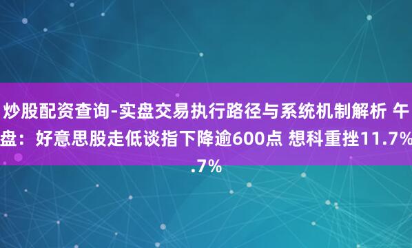 炒股配资查询-实盘交易执行路径与系统机制解析 午盘：好意思股走低谈指下降逾600点 想科重挫11.7%