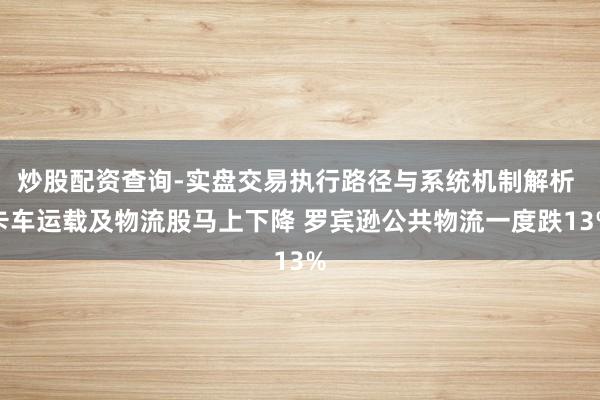 炒股配资查询-实盘交易执行路径与系统机制解析 卡车运载及物流股马上下降 罗宾逊公共物流一度跌13%