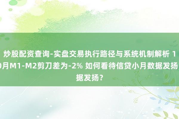 炒股配资查询-实盘交易执行路径与系统机制解析 10月M1-M2剪刀差为-2% 如何看待信贷小月数据发扬？