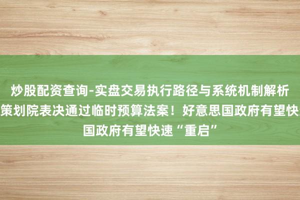 炒股配资查询-实盘交易执行路径与系统机制解析 好意思国策划院表决通过临时预算法案！好意思国政府有望快速“重启”