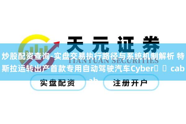 炒股配资查询-实盘交易执行路径与系统机制解析 特斯拉运转出产首款专用自动驾驶汽车Cyber​​cab