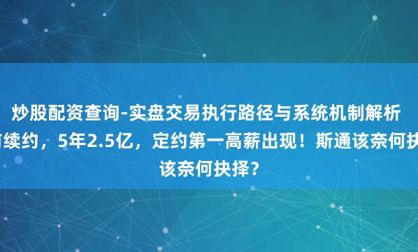 炒股配资查询-实盘交易执行路径与系统机制解析 提前续约，5年2.5亿，定约第一高薪出现！斯通该奈何抉择？