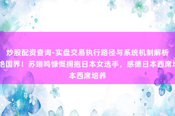 炒股配资查询-实盘交易执行路径与系统机制解析 卓绝国界！苏翊鸣慷慨拥抱日本女选手，感德日本西席培养