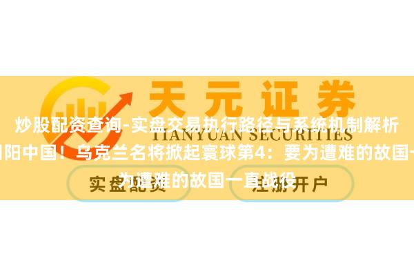 炒股配资查询-实盘交易执行路径与系统机制解析 曾4次阴阳中国!乌克兰名将掀起寰球第4:要为遭难的故国一直战役