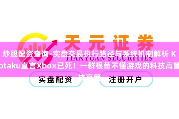 炒股配资查询-实盘交易执行路径与系统机制解析 Kotaku直言Xbox已死！一群根蒂不懂游戏的科技高管