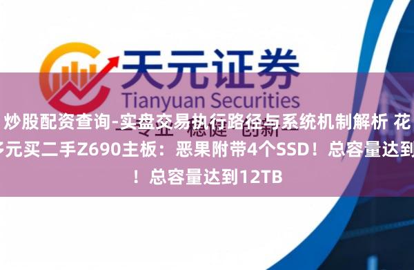炒股配资查询-实盘交易执行路径与系统机制解析 花400多元买二手Z690主板：恶果附带4个SSD！总容量达到12TB
