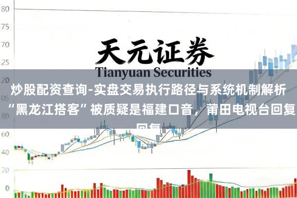 炒股配资查询-实盘交易执行路径与系统机制解析 “黑龙江搭客”被质疑是福建口音，莆田电视台回复
