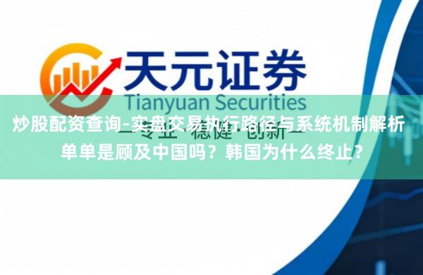 炒股配资查询-实盘交易执行路径与系统机制解析 单单是顾及中国吗？韩国为什么终止？