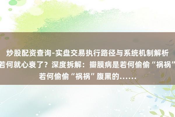 炒股配资查询-实盘交易执行路径与系统机制解析 不痛不痒，若何就心衰了？深度拆解：瓣膜病是若何偷偷“祸祸”腹黑的……
