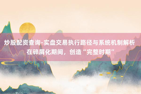 炒股配资查询-实盘交易执行路径与系统机制解析 在碎屑化期间，创造“完整时期”