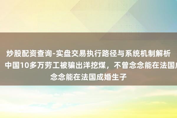 炒股配资查询-实盘交易执行路径与系统机制解析 一战后，中国10多万劳工被骗出洋挖煤，不曾念念能在法国成婚生子