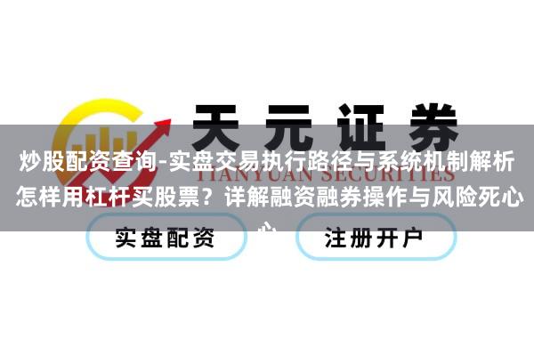 炒股配资查询-实盘交易执行路径与系统机制解析 怎样用杠杆买股票？详解融资融券操作与风险死心