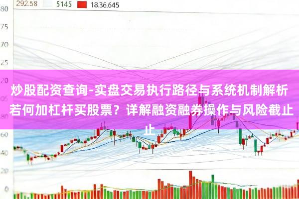 炒股配资查询-实盘交易执行路径与系统机制解析 若何加杠杆买股票？详解融资融券操作与风险截止
