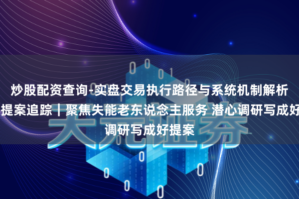 炒股配资查询-实盘交易执行路径与系统机制解析 建议提案追踪｜聚焦失能老东说念主服务 潜心调研写成好提案