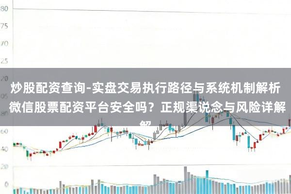 炒股配资查询-实盘交易执行路径与系统机制解析 微信股票配资平台安全吗？正规渠说念与风险详解