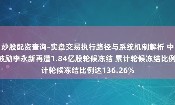 炒股配资查询-实盘交易执行路径与系统机制解析 中公训诫控股鼓励李永新再遭1.84亿股轮候冻结 累计轮候冻结比例达136.26%