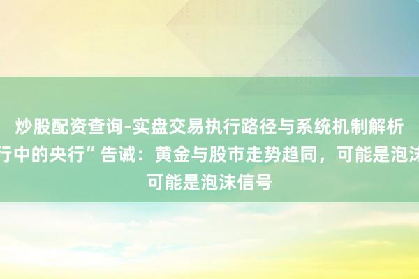 炒股配资查询-实盘交易执行路径与系统机制解析 “央行中的央行”告诫：黄金与股市走势趋同，可能是泡沫信号