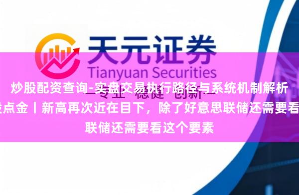 炒股配资查询-实盘交易执行路径与系统机制解析 好意思股点金丨新高再次近在目下，除了好意思联储还需要看这个要素