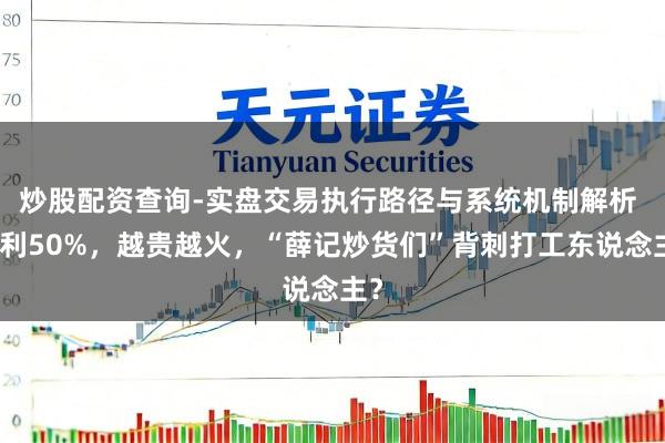 炒股配资查询-实盘交易执行路径与系统机制解析 毛利50%,越贵越火,“薛记炒货们”背刺打工东说念主?