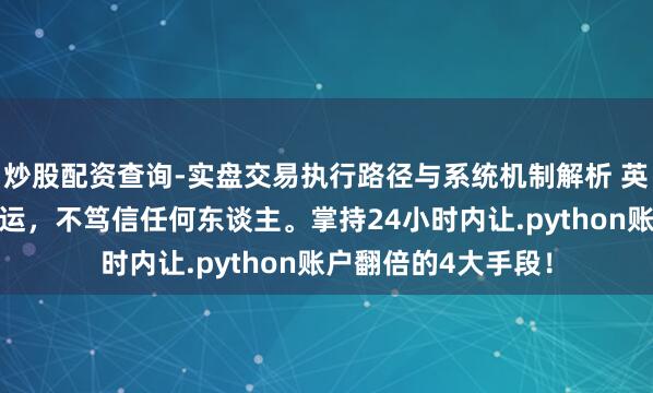 炒股配资查询-实盘交易执行路径与系统机制解析 英雄念念维:笃信气运,不笃信任何东谈主。掌持24小时内让.python账户翻倍的4大手段!