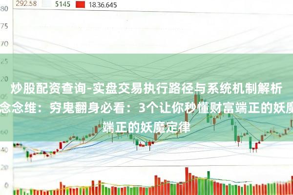 炒股配资查询-实盘交易执行路径与系统机制解析 强人念念维：穷鬼翻身必看：3个让你秒懂财富端正的妖魔定律