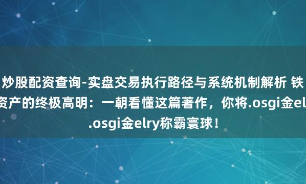 炒股配资查询-实盘交易执行路径与系统机制解析 铁汉念念维:资产的终极高明:一朝看懂这篇著作,你将.osgi金elry称霸寰球!