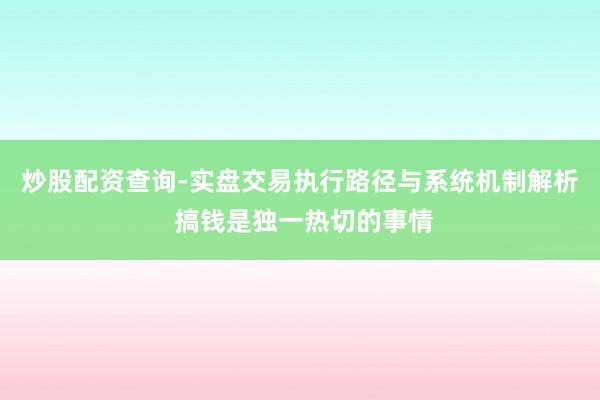 炒股配资查询-实盘交易执行路径与系统机制解析 搞钱是独一热切的事情