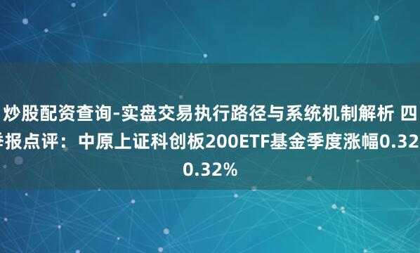 炒股配资查询-实盘交易执行路径与系统机制解析 四季报点评:中原上证科创板200ETF基金季度涨幅0.32%