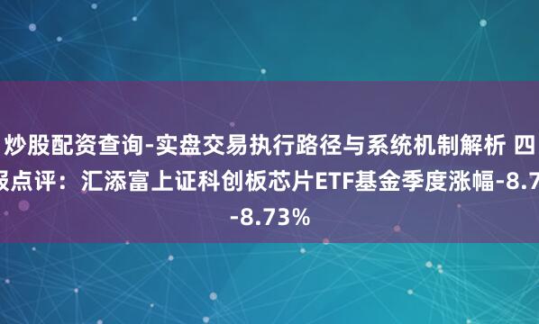 炒股配资查询-实盘交易执行路径与系统机制解析 四季报点评：汇添富上证科创板芯片ETF基金季度涨幅-8.73%