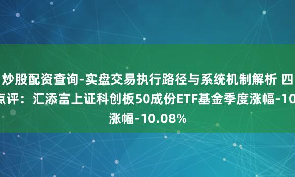 炒股配资查询-实盘交易执行路径与系统机制解析 四季报点评:汇添富上证科创板50成份ETF基金季度涨幅-10.08%