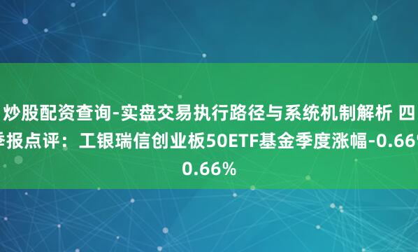 炒股配资查询-实盘交易执行路径与系统机制解析 四季报点评:工银瑞信创业板50ETF基金季度涨幅-0.66%