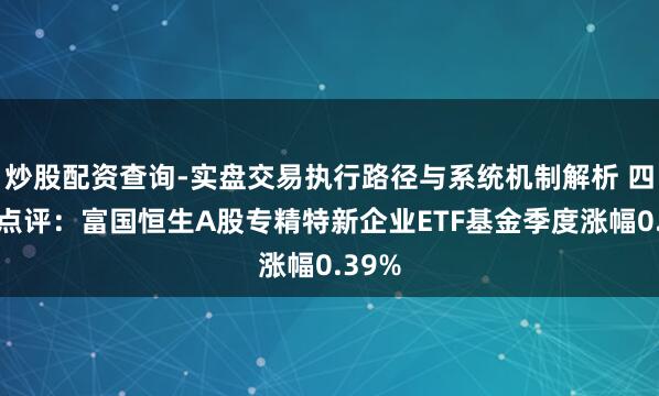 炒股配资查询-实盘交易执行路径与系统机制解析 四季报点评:富国恒生A股专精特新企业ETF基金季度涨幅0.39%