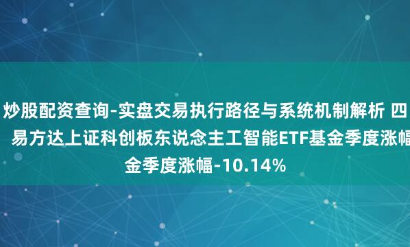 炒股配资查询-实盘交易执行路径与系统机制解析 四季报点评:易方达上证科创板东说念主工智能ETF基金季度涨幅-10.14%