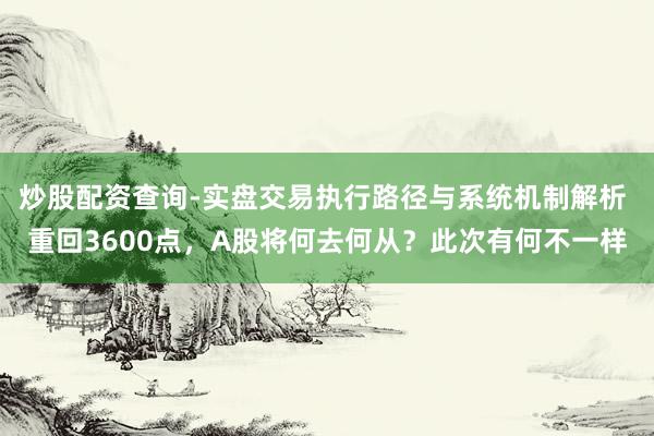 炒股配资查询-实盘交易执行路径与系统机制解析 重回3600点,A股将何去何从?此次有何不一样